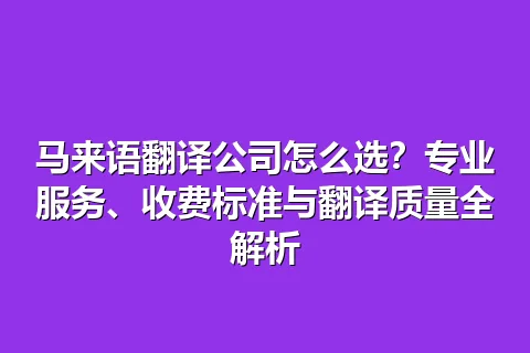 马来语翻译公司怎么选？专业服务、收费标准与翻译质量全解析