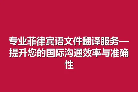 专业菲律宾语文件翻译服务—提升您的国际沟通效率与准确性
