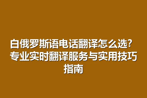白俄罗斯语电话翻译怎么选？专业实时翻译服务与实用技巧指南
