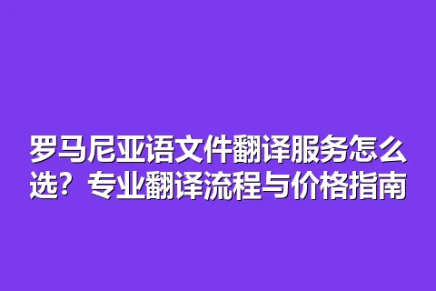 罗马尼亚语文件翻译服务怎么选？专业翻译流程与价格指南
