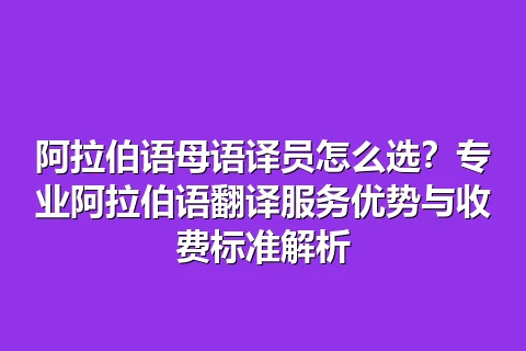 阿拉伯语母语译员怎么选?专业阿拉伯语翻译服务优势与收费标准解析