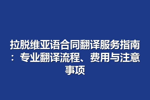 拉脱维亚语合同翻译服务指南：专业翻译流程、费用与注意事项