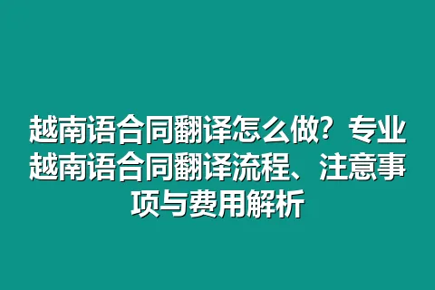 越南语合同翻译怎么做？专业越南语合同翻译流程、注意事项与费用解析