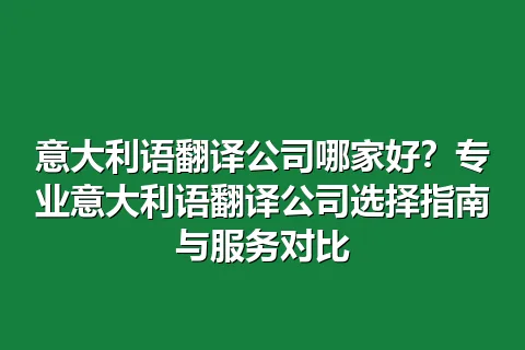 意大利语翻译公司哪家好？专业意大利语翻译公司选择指南与服务对比