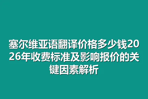 塞尔维亚语翻译价格多少钱2026年收费标准及影响报价的关键因素解析