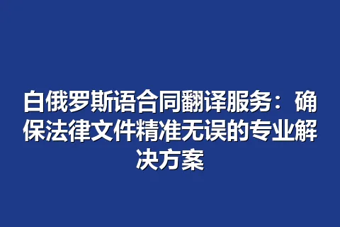 白俄罗斯语合同翻译服务:确保法律文件精准无误的专业解决方案