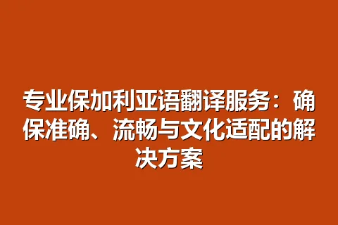 专业保加利亚语翻译服务：确保准确、流畅与文化适配的解决方案