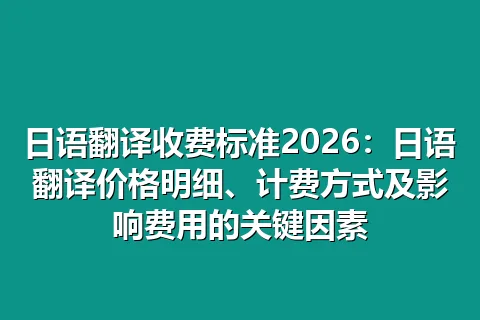 日语翻译收费标准2026：日语翻译价格明细、计费方式及影响费用的关键因素