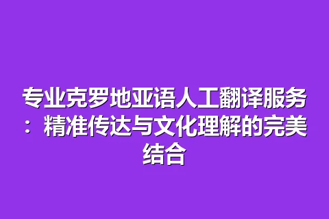 专业克罗地亚语人工翻译服务：精准传达与文化理解的完美结合
