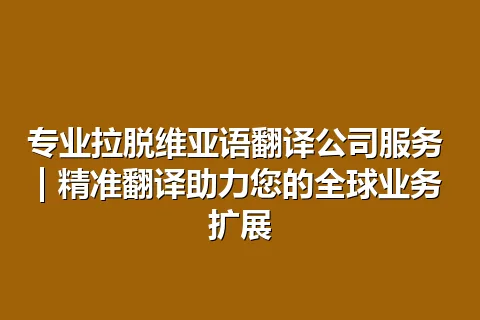 专业拉脱维亚语翻译公司服务 | 精准翻译助力您的全球业务扩展