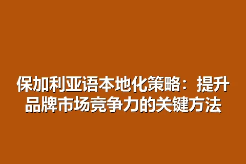 保加利亚语本地化策略：提升品牌市场竞争力的关键方法