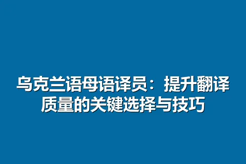 乌克兰语母语译员：提升翻译质量的关键选择与技巧