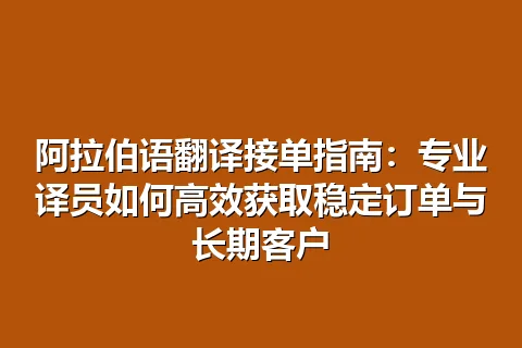 阿拉伯语翻译接单指南：专业译员如何高效获取稳定订单与长期客户
