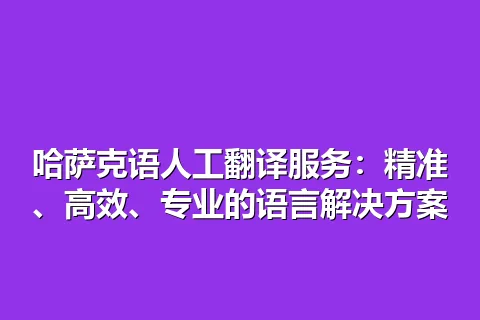 哈萨克语人工翻译服务：精准、高效、专业的语言解决方案