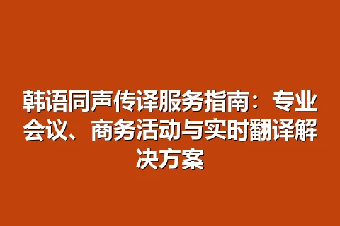 韩语同声传译服务指南：专业会议、商务活动与实时翻译解决方案