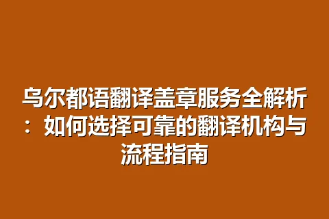 乌尔都语翻译盖章服务全解析：如何选择可靠的翻译机构与流程指南
