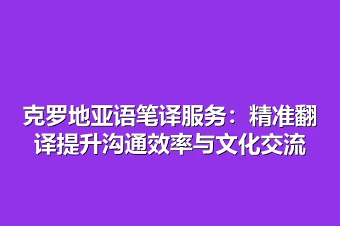 克罗地亚语笔译服务：精准翻译提升沟通效率与文化交流