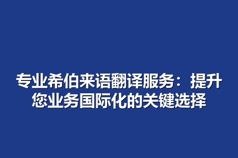 专业希伯来语翻译服务：提升您业务国际化的关键选择