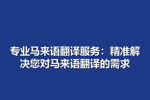专业马来语翻译服务：精准解决您对马来语翻译的需求