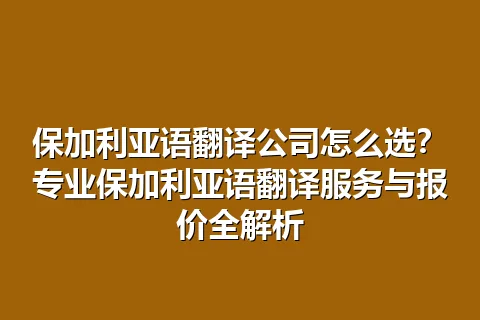 保加利亚语翻译公司怎么选？专业保加利亚语翻译服务与报价全解析