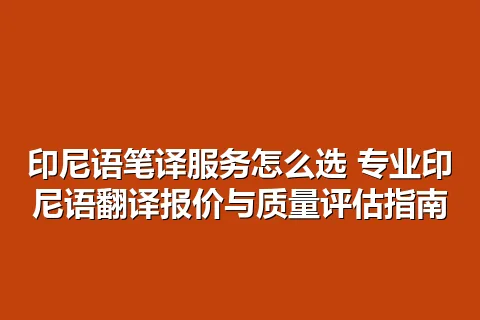 印尼语笔译服务怎么选 专业印尼语翻译报价与质量评估指南