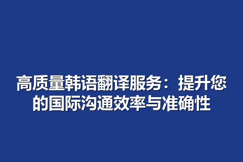 高质量韩语翻译服务：提升您的国际沟通效率与准确性