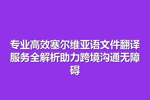 专业高效塞尔维亚语文件翻译服务全解析助力跨境沟通无障碍
