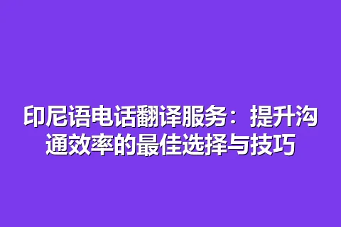 印尼语电话翻译服务：提升沟通效率的最佳选择与技巧