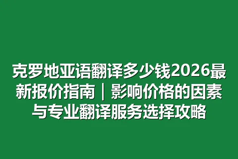 克罗地亚语翻译多少钱2026最新报价指南｜影响价格的因素与专业翻译服务选择攻略