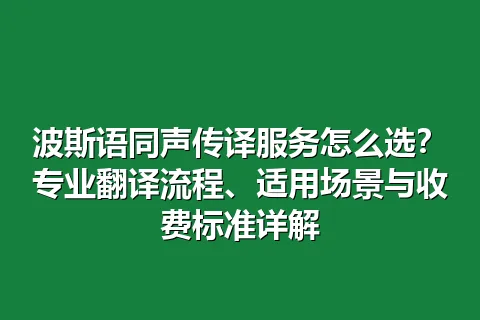 波斯语同声传译服务怎么选？专业翻译流程、适用场景与收费标准详解