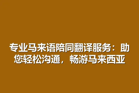 专业马来语陪同翻译服务：助您轻松沟通，畅游马来西亚