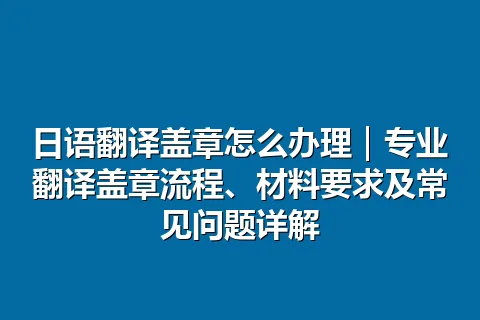 日语翻译盖章怎么办理｜专业翻译盖章流程、材料要求及常见问题详解