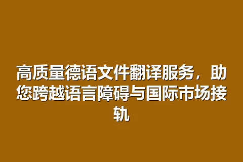 高质量德语文件翻译服务，助您跨越语言障碍与国际市场接轨