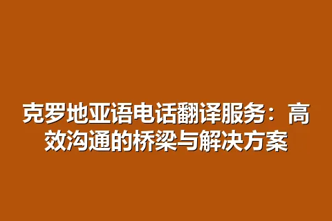 克罗地亚语电话翻译服务：高效沟通的桥梁与解决方案