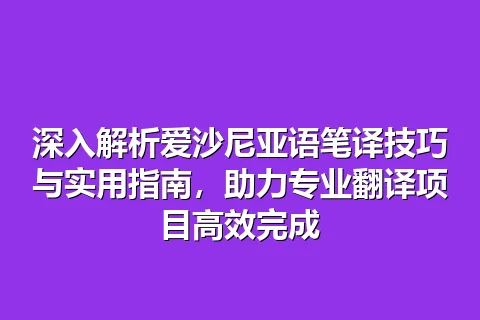 深入解析爱沙尼亚语笔译技巧与实用指南，助力专业翻译项目高效完成