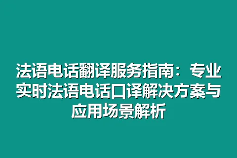 法语电话翻译服务指南：专业实时法语电话口译解决方案与应用场景解析