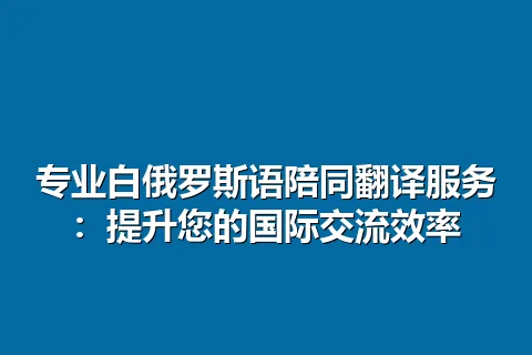 专业白俄罗斯语陪同翻译服务：提升您的国际交流效率