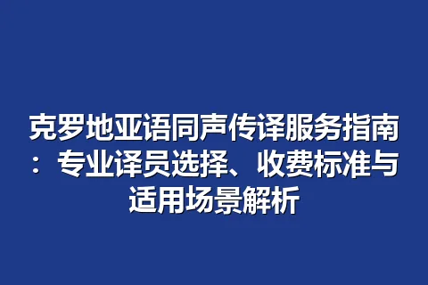克罗地亚语同声传译服务指南：专业译员选择、收费标准与适用场景解析