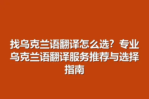 找乌克兰语翻译怎么选？专业乌克兰语翻译服务推荐与选择指南