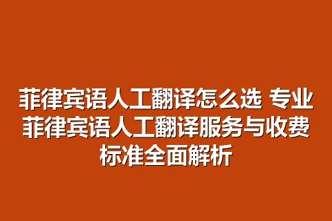 菲律宾语人工翻译怎么选 专业菲律宾语人工翻译服务与收费标准全面解析