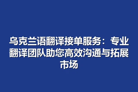 乌克兰语翻译接单服务：专业翻译团队助您高效沟通与拓展市场