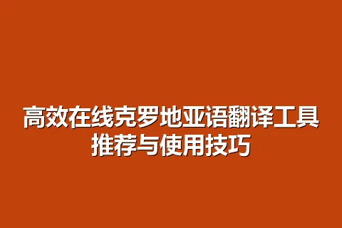 高效在线克罗地亚语翻译工具推荐与使用技巧