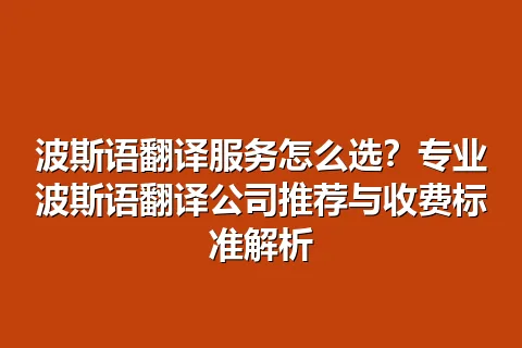 波斯语翻译服务怎么选？专业波斯语翻译公司推荐与收费标准解析