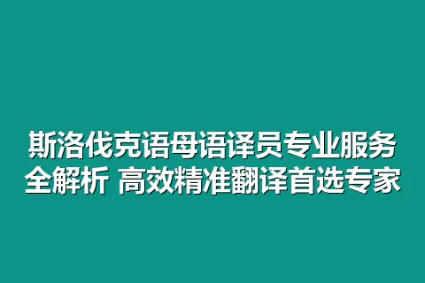 斯洛伐克语母语译员专业服务全解析 高效精准翻译首选专家