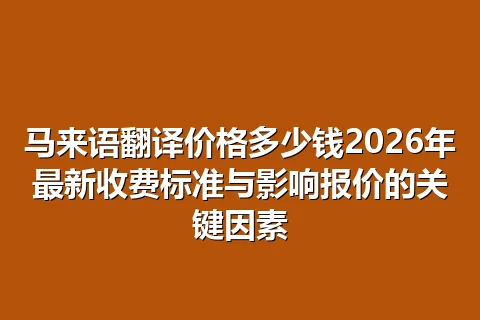 马来语翻译价格多少钱2026年最新收费标准与影响报价的关键因素