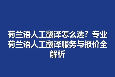 荷兰语人工翻译怎么选？专业荷兰语人工翻译服务与报价全解析