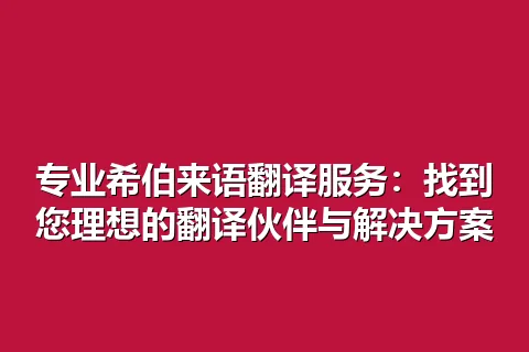 专业希伯来语翻译服务：找到您理想的翻译伙伴与解决方案