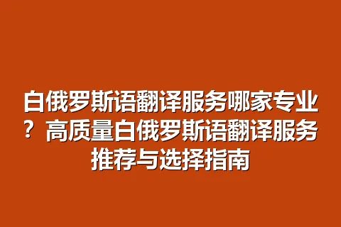 白俄罗斯语翻译服务哪家专业？高质量白俄罗斯语翻译服务推荐与选择指南