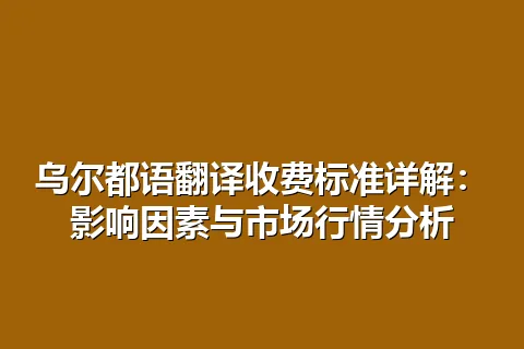 乌尔都语翻译收费标准详解：影响因素与市场行情分析