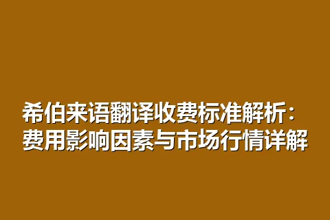 希伯来语翻译收费标准解析：费用影响因素与市场行情详解